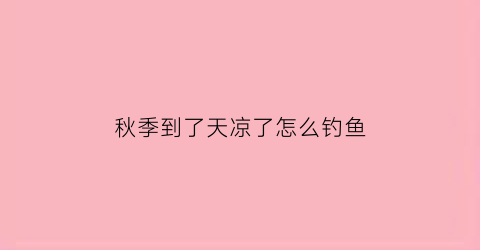 “秋季到了天凉了怎么钓鱼(秋季到了天凉了怎么钓鱼最好)