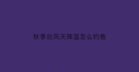 “秋季台风天降温怎么钓鱼(秋季台风强于夏季台风的原因)