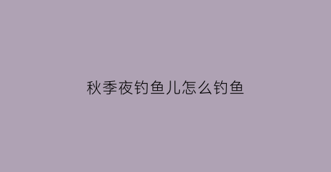秋季夜钓鱼儿怎么钓鱼(秋季夜钓鱼儿怎么钓鱼视频)