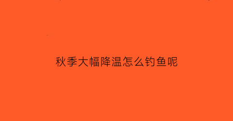 “秋季大幅降温怎么钓鱼呢(秋天降温前好钓还是降温后好钓)