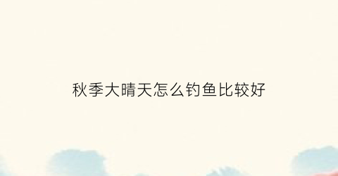 秋季大晴天怎么钓鱼比较好(深秋大晴天钓鱼钓深还是浅)