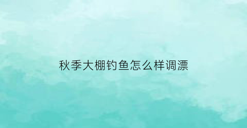 “秋季大棚钓鱼怎么样调漂(秋季大棚钓鱼怎么样调漂好)