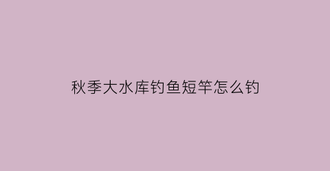 秋季大水库钓鱼短竿怎么钓(秋季水库钓大鲫鱼技巧)