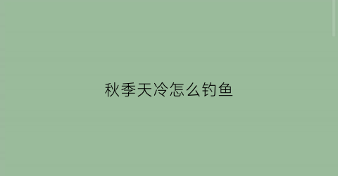 秋季天冷怎么钓鱼(秋季天冷怎么钓鱼好)
