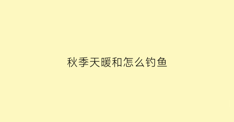秋季天暖和怎么钓鱼(秋季天气热怎么钓鲫鱼)