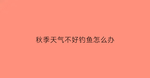 秋季天气不好钓鱼怎么办(秋天不好钓鱼吗)