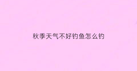 “秋季天气不好钓鱼怎么钓(秋天不好钓鱼吗)