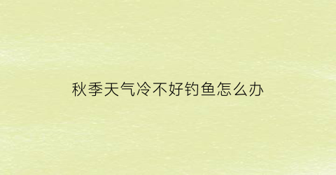 秋季天气冷不好钓鱼怎么办(秋季天气冷钓鱼怎么钓)