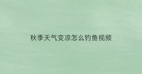 秋季天气变凉怎么钓鱼视频