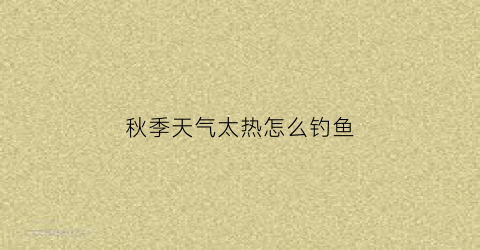 秋季天气太热怎么钓鱼(秋天闷热天气怎么钓鱼)