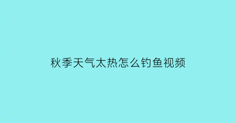 秋季天气太热怎么钓鱼视频