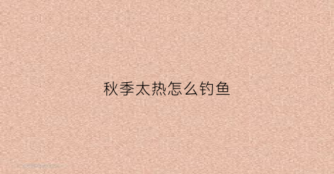 秋季太热怎么钓鱼(秋季闷热天钓鱼钓深还是钓浅)