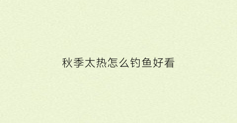 秋季太热怎么钓鱼好看(秋季闷热天钓鱼钓深还是钓浅)