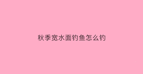秋季宽水面钓鱼怎么钓(秋季宽水面钓鱼怎么钓的)