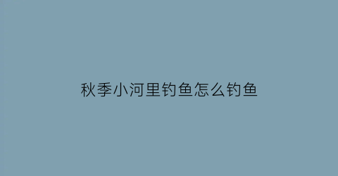秋季小河里钓鱼怎么钓鱼(秋季小河里钓鱼怎么钓鱼的)