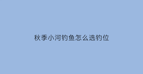 秋季小河钓鱼怎么选钓位(秋季河流野钓技巧)