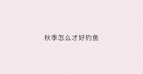 秋季怎么才好钓鱼(秋季如何钓)
