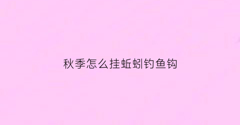 秋季怎么挂蚯蚓钓鱼钩(秋季钓鱼用蚯蚓还是饵料好)