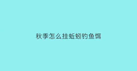 “秋季怎么挂蚯蚓钓鱼饵(秋季怎么挂蚯蚓钓鱼饵料视频)