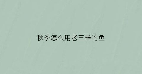 “秋季怎么用老三样钓鱼(秋天老三样钓鲫鱼比例)