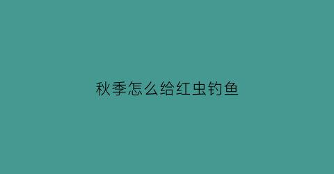 “秋季怎么给红虫钓鱼(秋季用红虫能钓到什么鱼)