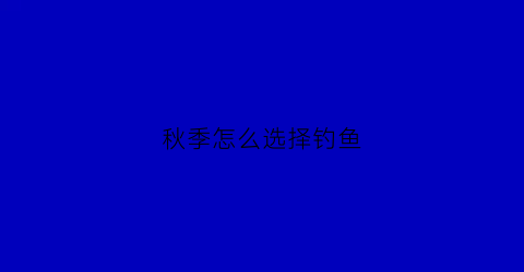 秋季怎么选择钓鱼(秋季钓鱼位置的最佳选择方式)