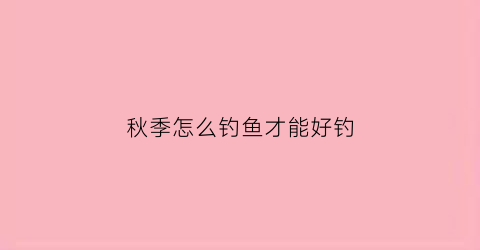 秋季怎么钓鱼才能好钓(秋天怎样钓鱼容易上钓法)