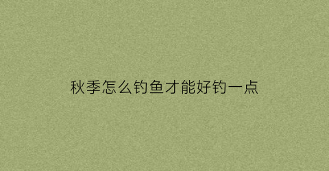 秋季怎么钓鱼才能好钓一点(秋季如何钓)
