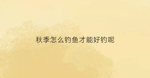 秋季怎么钓鱼才能好钓呢(秋季怎样钓鱼)