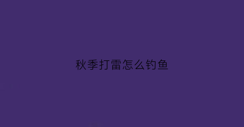 秋季打雷怎么钓鱼(秋季打雷下雨有说法吗)