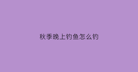 秋季晚上钓鱼怎么钓(秋季晚上钓鱼钓底还是钓浮)