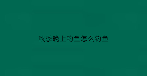 秋季晚上钓鱼怎么钓鱼(秋季晚上钓鱼怎么钓鱼最好)