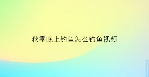 “秋季晚上钓鱼怎么钓鱼视频(秋季晚上钓鱼技巧)