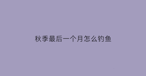 “秋季最后一个月怎么钓鱼(秋天最后一个月和最后一天)