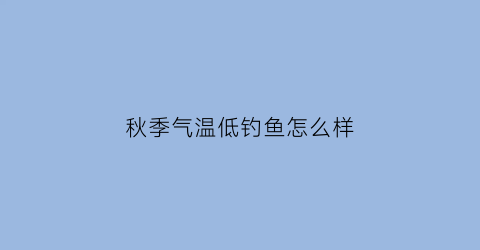 秋季气温低钓鱼怎么样(秋季温度低怎么钓鱼)