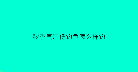 秋季气温低钓鱼怎么样钓(秋天气温低怎么钓鱼)