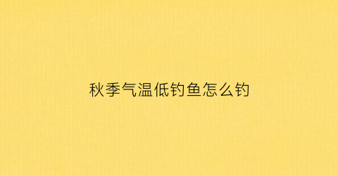 秋季气温低钓鱼怎么钓(秋季气温低钓鱼怎么钓视频)