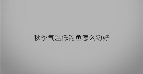 “秋季气温低钓鱼怎么钓好(秋天气温低怎么钓鱼)