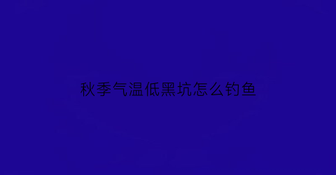 秋季气温低黑坑怎么钓鱼(秋季降温黑坑鲤鱼怎么钓)