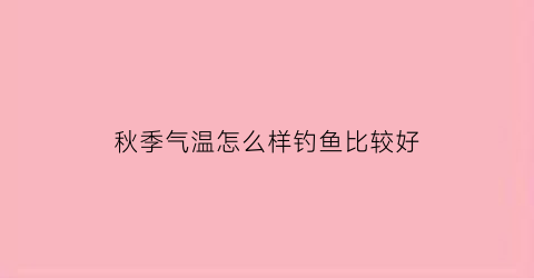 “秋季气温怎么样钓鱼比较好(秋季气温怎么样钓鱼比较好呢)