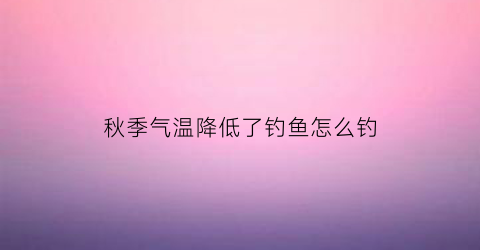 秋季气温降低了钓鱼怎么钓(秋季气温降低了钓鱼怎么钓呢)