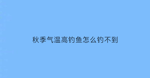 秋季气温高钓鱼怎么钓不到(秋季气温高钓鱼怎么钓不到呢)