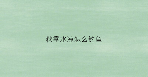 秋季水凉怎么钓鱼(秋季水凉如何钓鲤鱼)