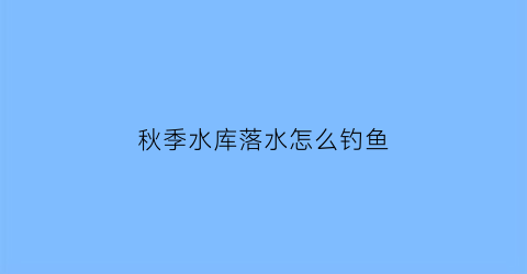 秋季水库落水怎么钓鱼(秋季水库落水怎么钓鱼视频)
