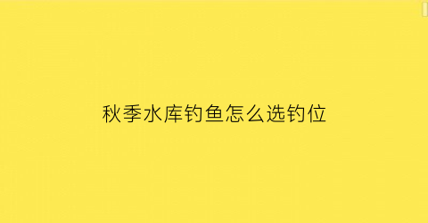 “秋季水库钓鱼怎么选钓位(秋季水库钓鱼怎么选钓位及水深度)