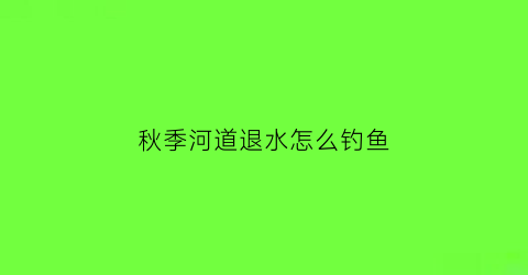 秋季河道退水怎么钓鱼(秋季河道退水怎么钓鱼呢)