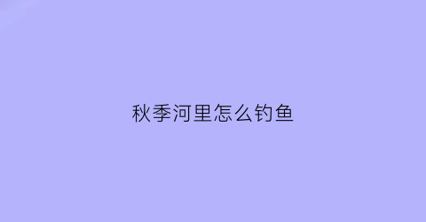 秋季河里怎么钓鱼(秋天在河里钓鱼怎样选择钓点)