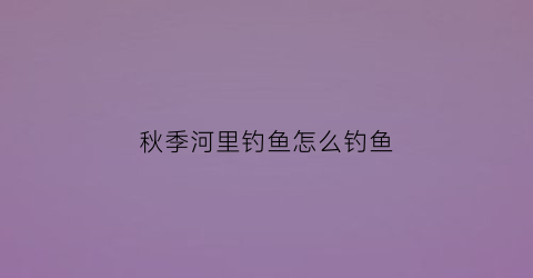 秋季河里钓鱼怎么钓鱼(秋季河流钓鱼技巧)