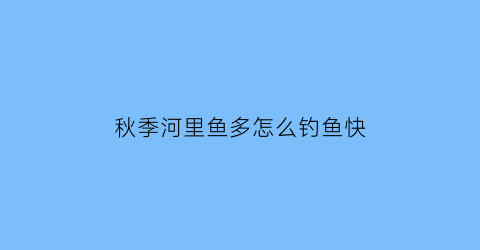 秋季河里鱼多怎么钓鱼快(秋季河里钓鲤鱼技巧)