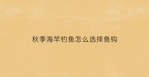秋季海竿钓鱼怎么选择鱼钩(秋季海竿钓多深)